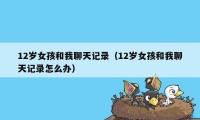 12岁女孩和我聊天记录（12岁女孩和我聊天记录怎么办）