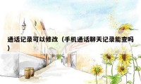 通话记录可以修改（手机通话聊天记录能查吗）