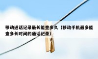 移动通话记录最长能查多久（移动手机最多能查多长时间的通话记录）
