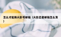 怎么才能换火影号邮箱（火影忍者邮箱怎么发）