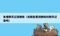 鱼塘聊天记录删除（关联能看到删除的聊天记录吗）
