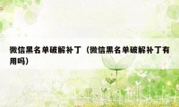 微信黑名单破解补丁（微信黑名单破解补丁有用吗）
