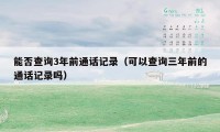 能否查询3年前通话记录（可以查询三年前的通话记录吗）