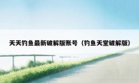 天天钓鱼最新破解版账号（钓鱼天堂破解版）