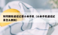如何删除通话记录小米手机(小米手机通话纪录怎么删除)
