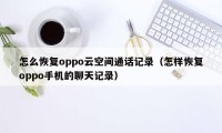 怎么恢复oppo云空间通话记录（怎样恢复oppo手机的聊天记录）