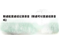 联通能查通话记录录音(联通可以查通话录音吗)
