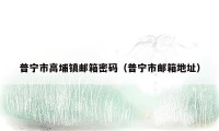 普宁市高埔镇邮箱密码（普宁市邮箱地址）