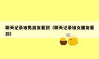聊天记录被男朋友看到(聊天记录被女朋友看到)