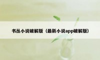 书丛小说破解版（最新小说app破解版）