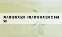 男人看你聊天记录（男人看你聊天记录怎么回复）