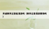 开通聊天记录能漫游吗(聊天记录漫游要钱吗)
