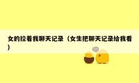 女的拉着我聊天记录（女生把聊天记录给我看）