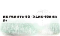 破解手机直播平台付费（怎么破解付费直播软件）