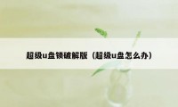 超级u盘锁破解版（超级u盘怎么办）