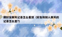 跟好友聊天记录怎么看到(好友和别人聊天的记录怎么查?)