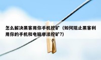 怎么解决黑客用你手机挖矿（如何阻止黑客利用你的手机和电脑非法挖矿?）