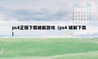 ps4正版下载破解游戏(ps4 破解下载)