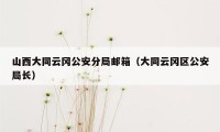 山西大同云冈公安分局邮箱(大同云冈区公安局长)