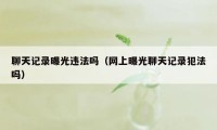 聊天记录曝光违法吗（网上曝光聊天记录犯法吗）