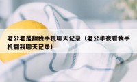 老公老是翻我手机聊天记录（老公半夜看我手机翻我聊天记录）