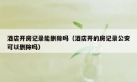 酒店开房记录能删除吗（酒店开的房记录公安可以删除吗）