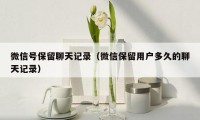微信号保留聊天记录（微信保留用户多久的聊天记录）