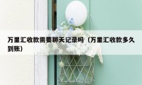 万里汇收款需要聊天记录吗（万里汇收款多久到账）