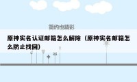 原神实名认证邮箱怎么解除(原神实名邮箱怎么防止找回)