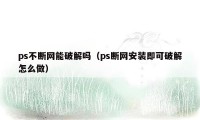 ps不断网能破解吗（ps断网安装即可破解怎么做）