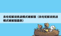 贪吃蛇解说挑战模式破解版（贪吃蛇解说挑战模式破解版最新）
