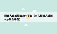 绿巨人破解聚合APP平台（永久绿巨人破解app聚合平台）