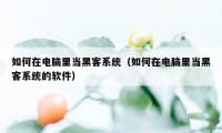 如何在电脑里当黑客系统(如何在电脑里当黑客系统的软件)