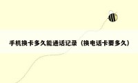 手机换卡多久能通话记录（换电话卡要多久）