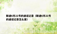 联通6月21号的通话记录（联通6月21号的通话记录怎么查）