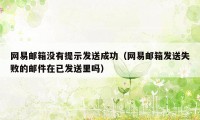 网易邮箱没有提示发送成功（网易邮箱发送失败的邮件在已发送里吗）