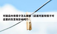 对面店内有镜子怎么破解（店面对面有镜子对店里的生意有影响吗?）