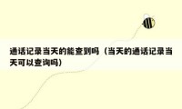 通话记录当天的能查到吗（当天的通话记录当天可以查询吗）