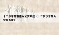 十二少年黑客进入公安系统（十二岁少年黑入警察系统）