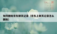 如何删除京东聊天记录（京东上聊天记录怎么删除）