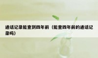 通话记录能查到四年前（能查四年前的通话记录吗）