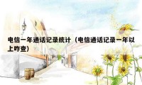 电信一年通话记录统计（电信通话记录一年以上咋查）