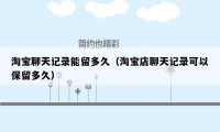 淘宝聊天记录能留多久（淘宝店聊天记录可以保留多久）