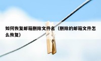 如何恢复邮箱删除文件名（删除的邮箱文件怎么恢复）