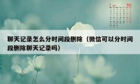 聊天记录怎么分时间段删除(微信可以分时间段删除聊天记录吗)
