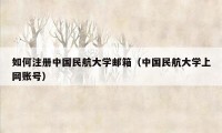 如何注册中国民航大学邮箱(中国民航大学上网账号)