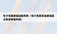 电子发票邮箱加载失败(电子发票发送邮箱显示登录邮箱失败)