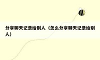 分享聊天记录给别人（怎么分享聊天记录给别人）