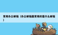 常用办公邮箱（办公邮箱最常用的是什么邮箱）