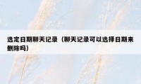 选定日期聊天记录（聊天记录可以选择日期来删除吗）